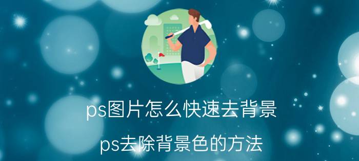 ps图片怎么快速去背景 ps去除背景色的方法？